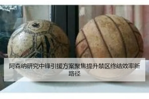 阿森纳研究中锋引援方案聚焦提升禁区终结效率新路径