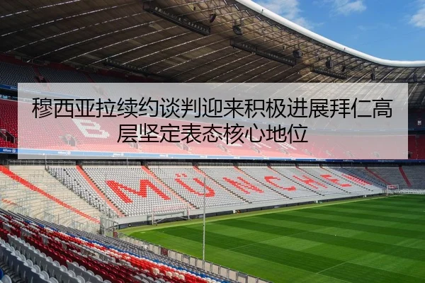 穆西亚拉续约谈判迎来积极进展拜仁高层坚定表态核心地位