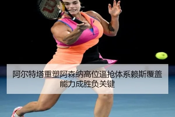 阿尔特塔重塑阿森纳高位逼抢体系赖斯覆盖能力成胜负关键